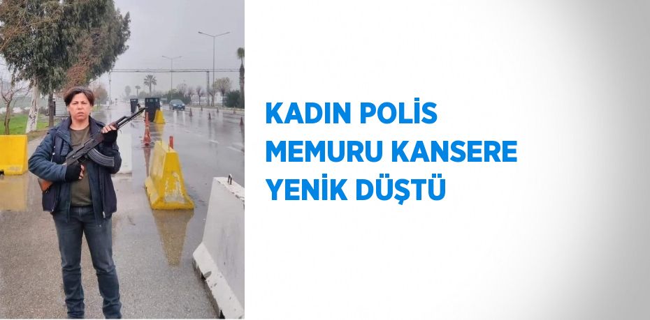 KADIN POLİS MEMURU KANSERE YENİK DÜŞTÜ