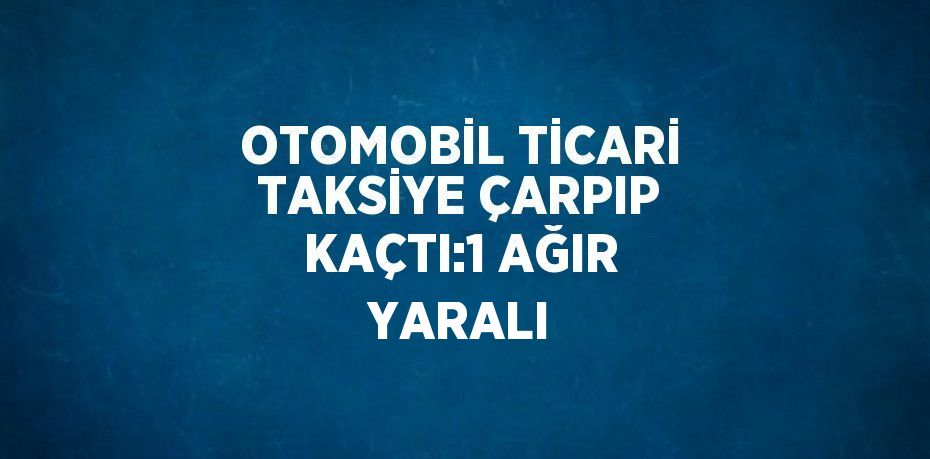 OTOMOBİL TİCARİ TAKSİYE ÇARPIP KAÇTI:1 AĞIR YARALI