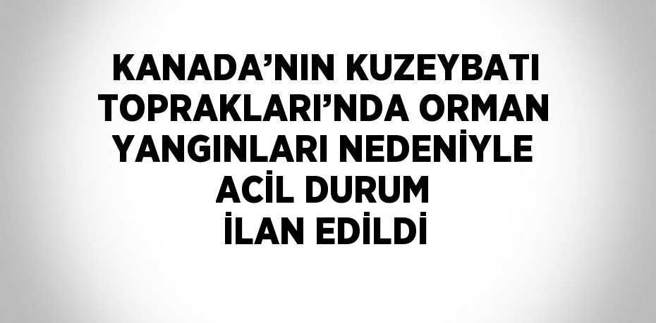 KANADA’NIN KUZEYBATI TOPRAKLARI’NDA ORMAN YANGINLARI NEDENİYLE ACİL DURUM İLAN EDİLDİ