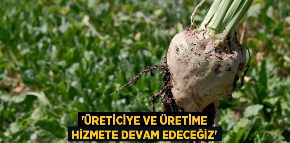 'ÜRETİCİYE VE ÜRETİME HİZMETE DEVAM EDECEĞİZ'