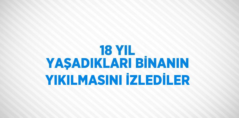 18 YIL YAŞADIKLARI BİNANIN YIKILMASINI İZLEDİLER