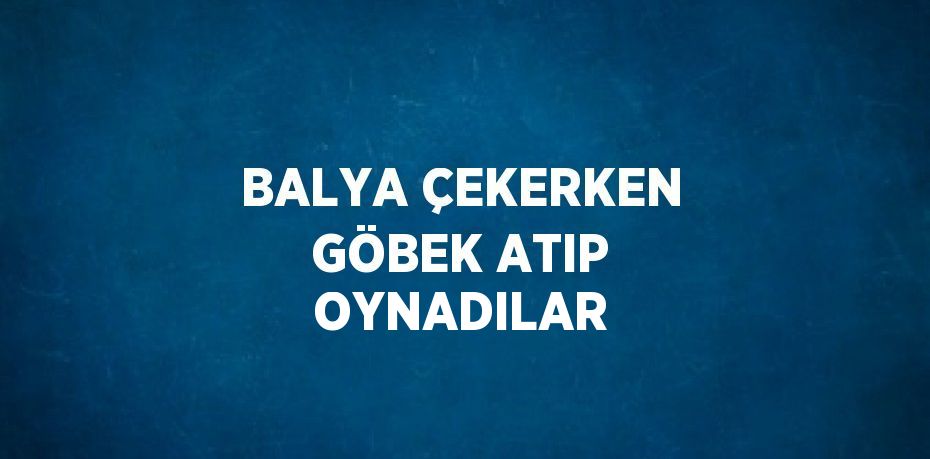 BALYA ÇEKERKEN GÖBEK ATIP OYNADILAR