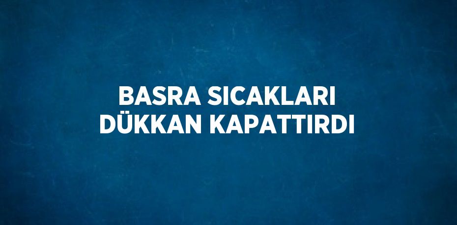 BASRA SICAKLARI DÜKKAN KAPATTIRDI