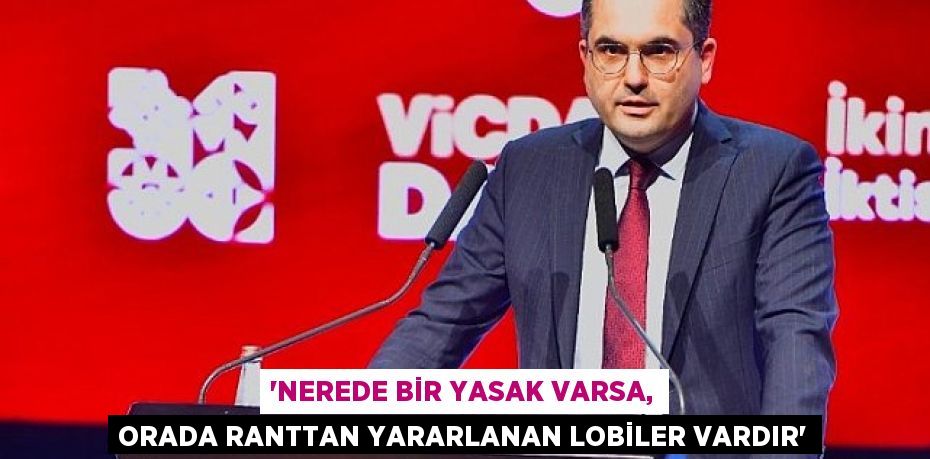 “Nerede bir yasak varsa, orada ranttan yararlanan lobiler vardır”