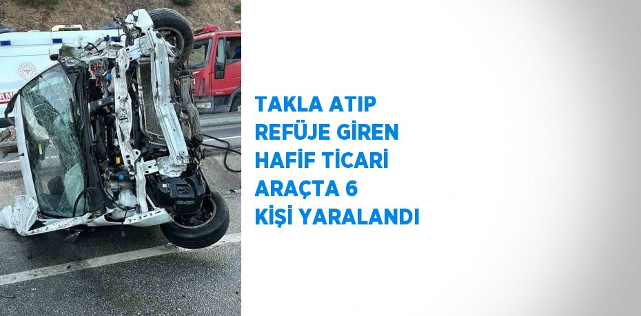 TAKLA ATIP REFÜJE GİREN HAFİF TİCARİ ARAÇTA 6 KİŞİ YARALANDI