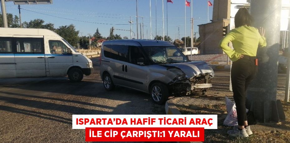 ISPARTA’DA HAFİF TİCARİ ARAÇ İLE CİP ÇARPIŞTI:1 YARALI