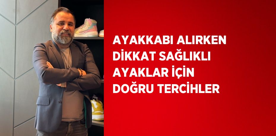 AYAKKABI ALIRKEN DİKKAT SAĞLIKLI AYAKLAR İÇİN DOĞRU TERCİHLER