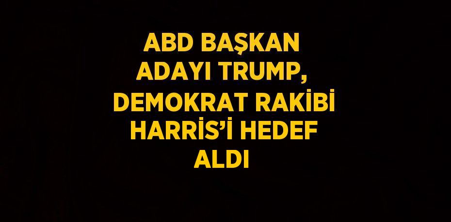 ABD BAŞKAN ADAYI TRUMP, DEMOKRAT RAKİBİ HARRİS’İ HEDEF ALDI