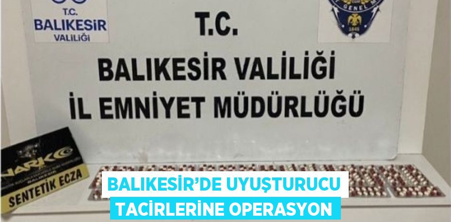 BALIKESİR’DE UYUŞTURUCU TACİRLERİNE OPERASYON