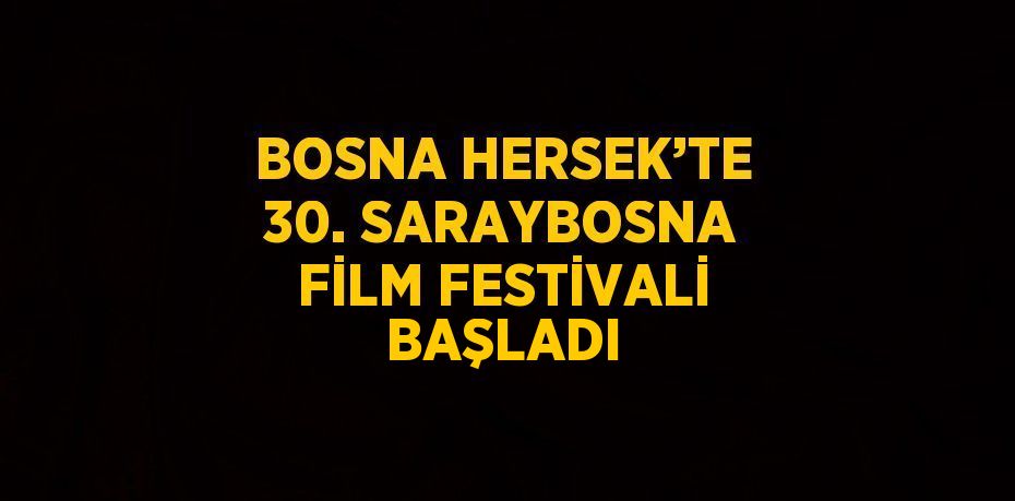 BOSNA HERSEK’TE 30. SARAYBOSNA FİLM FESTİVALİ BAŞLADI