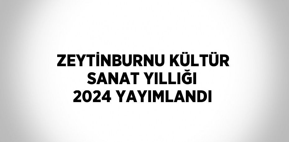 ZEYTİNBURNU KÜLTÜR SANAT YILLIĞI 2024 YAYIMLANDI