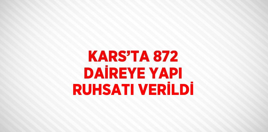 KARS’TA 872 DAİREYE YAPI RUHSATI VERİLDİ