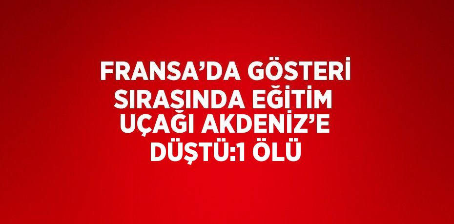 FRANSA’DA GÖSTERİ SIRASINDA EĞİTİM UÇAĞI AKDENİZ’E DÜŞTÜ:1 ÖLÜ