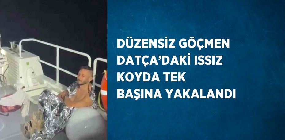 DÜZENSİZ GÖÇMEN DATÇA’DAKİ ISSIZ KOYDA TEK BAŞINA YAKALANDI