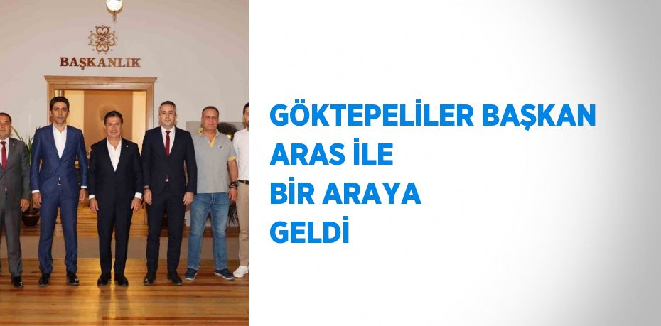 GÖKTEPELİLER BAŞKAN ARAS İLE BİR ARAYA GELDİ