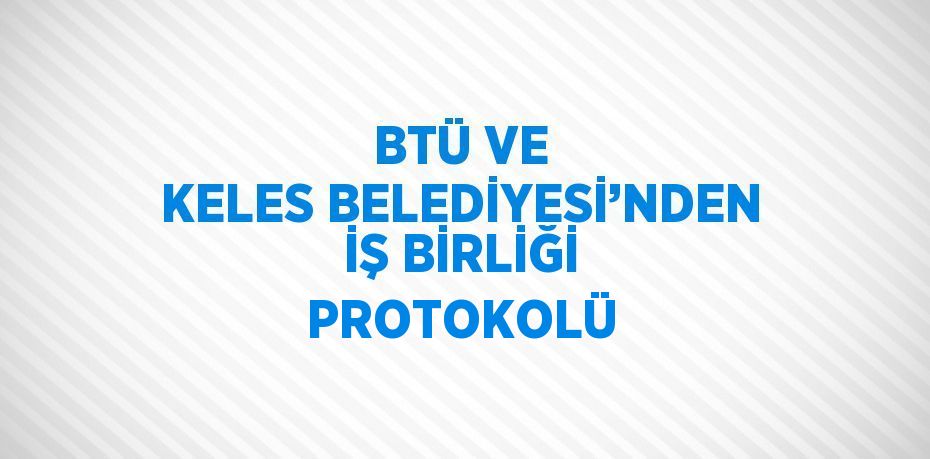 BTÜ VE KELES BELEDİYESİ’NDEN İŞ BİRLİĞİ PROTOKOLÜ