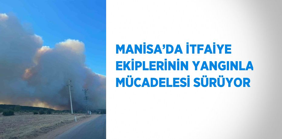 MANİSA’DA İTFAİYE EKİPLERİNİN YANGINLA MÜCADELESİ SÜRÜYOR