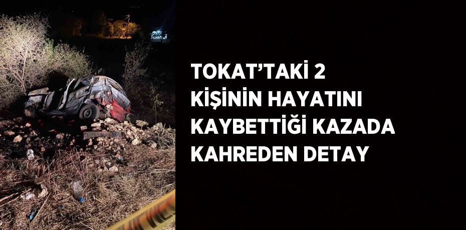 TOKAT’TAKİ 2 KİŞİNİN HAYATINI KAYBETTİĞİ KAZADA KAHREDEN DETAY