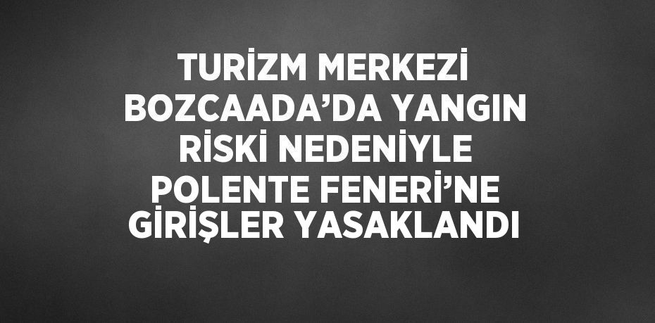 TURİZM MERKEZİ BOZCAADA’DA YANGIN RİSKİ NEDENİYLE POLENTE FENERİ’NE GİRİŞLER YASAKLANDI