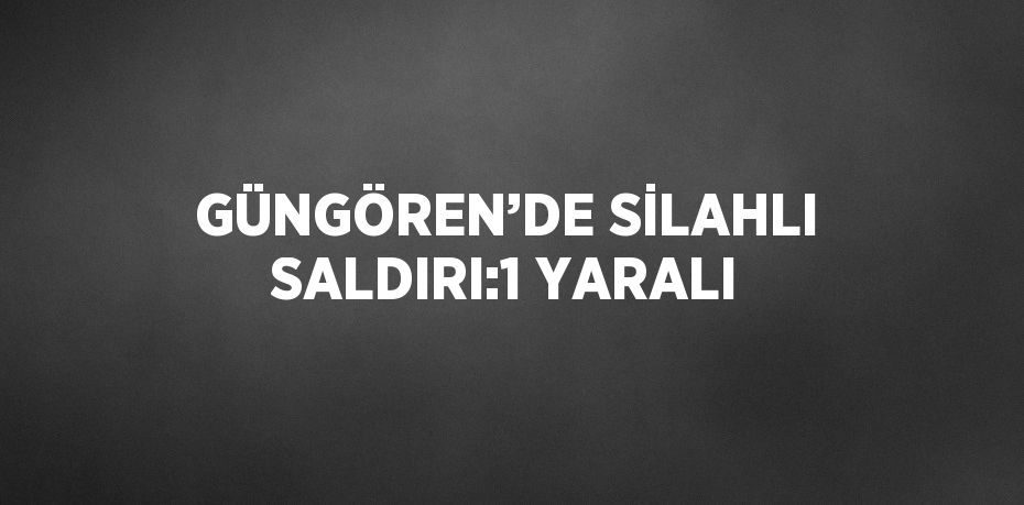 GÜNGÖREN’DE SİLAHLI SALDIRI:1 YARALI