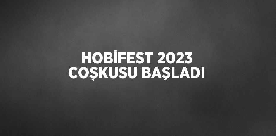 HOBİFEST 2023 COŞKUSU BAŞLADI