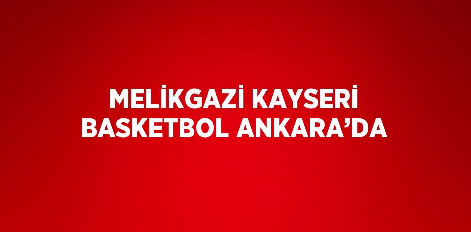 MELİKGAZİ KAYSERİ BASKETBOL ANKARA’DA