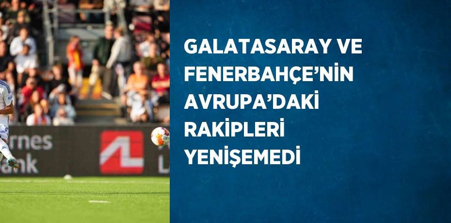 GALATASARAY VE FENERBAHÇE’NİN AVRUPA’DAKİ RAKİPLERİ YENİŞEMEDİ