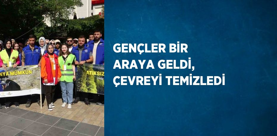 GENÇLER BİR ARAYA GELDİ, ÇEVREYİ TEMİZLEDİ