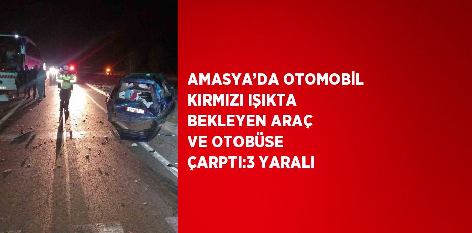 AMASYA’DA OTOMOBİL KIRMIZI IŞIKTA BEKLEYEN ARAÇ VE OTOBÜSE ÇARPTI:3 YARALI