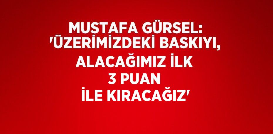 MUSTAFA GÜRSEL: 'ÜZERİMİZDEKİ BASKIYI, ALACAĞIMIZ İLK 3 PUAN İLE KIRACAĞIZ'