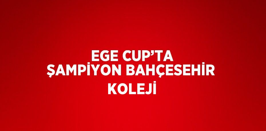 EGE CUP’TA ŞAMPİYON BAHÇESEHİR KOLEJİ