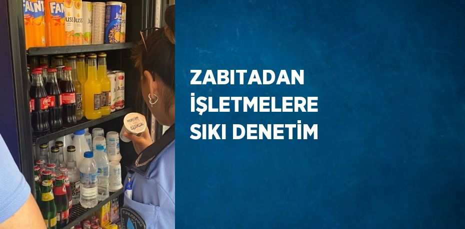 ZABITADAN İŞLETMELERE SIKI DENETİM