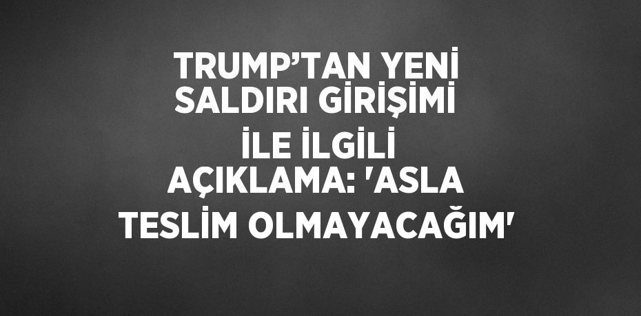 TRUMP’TAN YENİ SALDIRI GİRİŞİMİ İLE İLGİLİ AÇIKLAMA: 'ASLA TESLİM OLMAYACAĞIM'