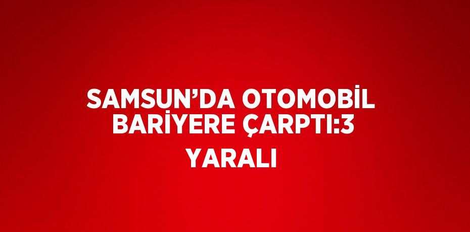 SAMSUN’DA OTOMOBİL BARİYERE ÇARPTI:3 YARALI