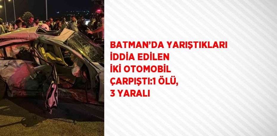 BATMAN’DA YARIŞTIKLARI İDDİA EDİLEN İKİ OTOMOBİL ÇARPIŞTI:1 ÖLÜ, 3 YARALI