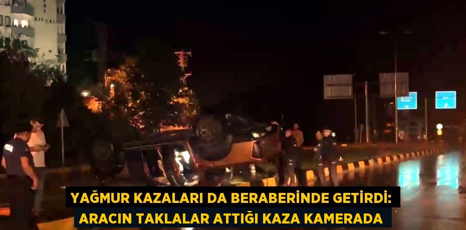 YAĞMUR KAZALARI DA BERABERİNDE GETİRDİ: ARACIN TAKLALAR ATTIĞI KAZA KAMERADA