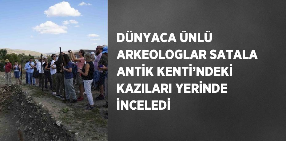 DÜNYACA ÜNLÜ ARKEOLOGLAR SATALA ANTİK KENTİ’NDEKİ KAZILARI YERİNDE İNCELEDİ