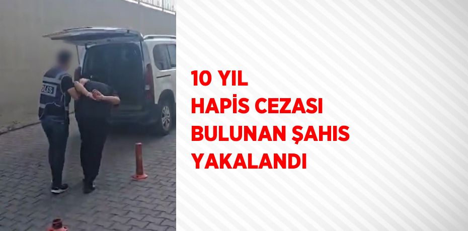 10 YIL HAPİS CEZASI BULUNAN ŞAHIS YAKALANDI