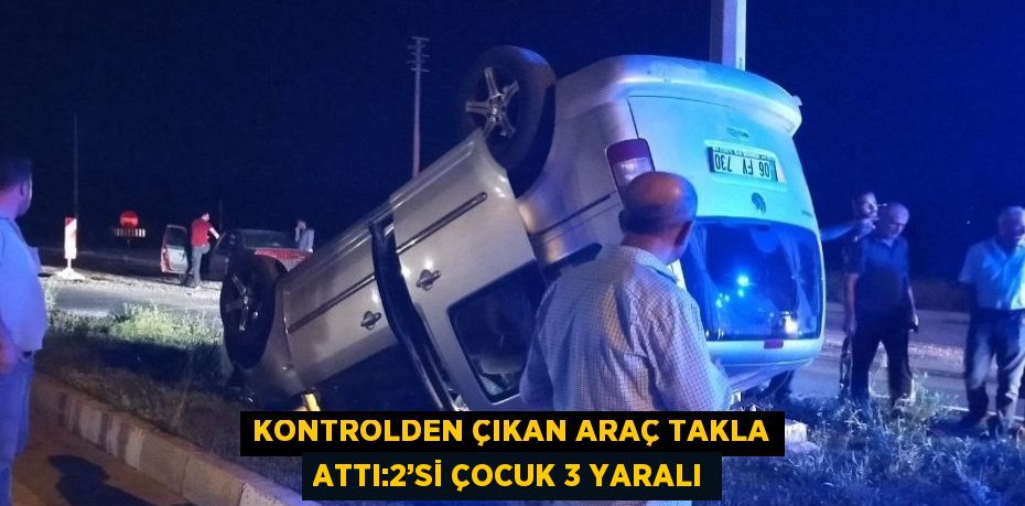 KONTROLDEN ÇIKAN ARAÇ TAKLA ATTI:2’Sİ ÇOCUK 3 YARALI