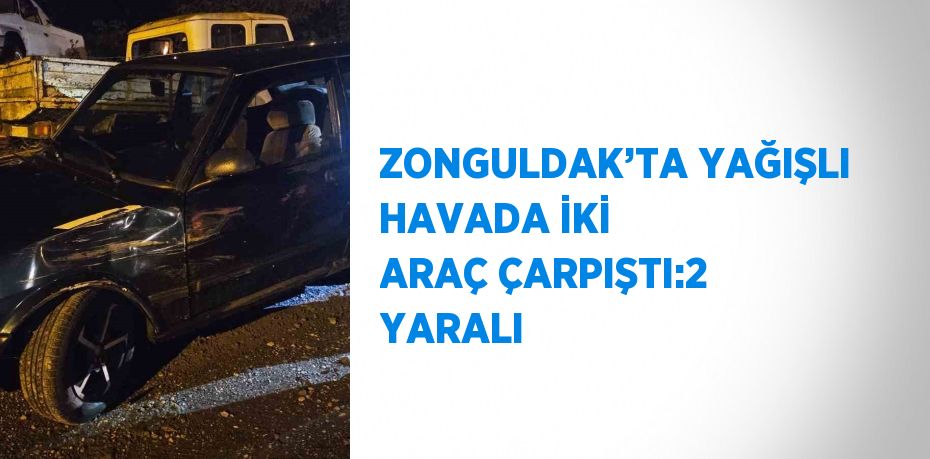 ZONGULDAK’TA YAĞIŞLI HAVADA İKİ ARAÇ ÇARPIŞTI:2 YARALI