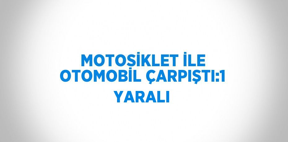 MOTOSİKLET İLE OTOMOBİL ÇARPIŞTI:1 YARALI