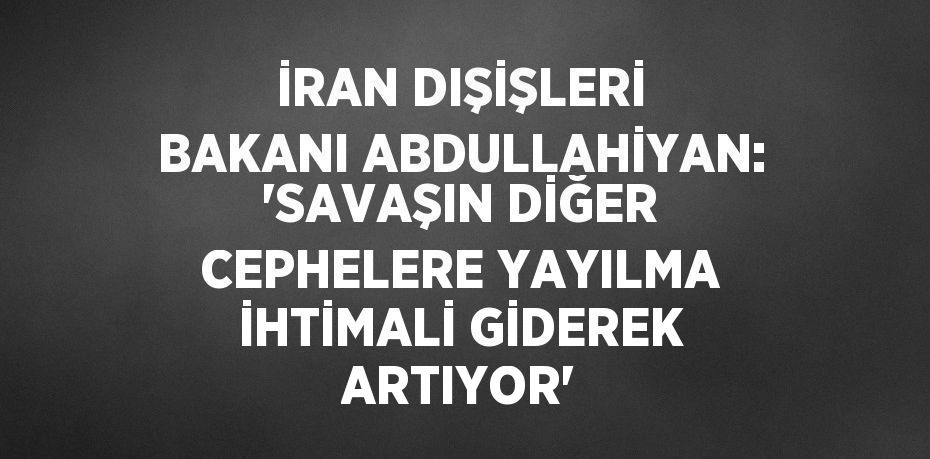 İRAN DIŞİŞLERİ BAKANI ABDULLAHİYAN: 'SAVAŞIN DİĞER CEPHELERE YAYILMA İHTİMALİ GİDEREK ARTIYOR'