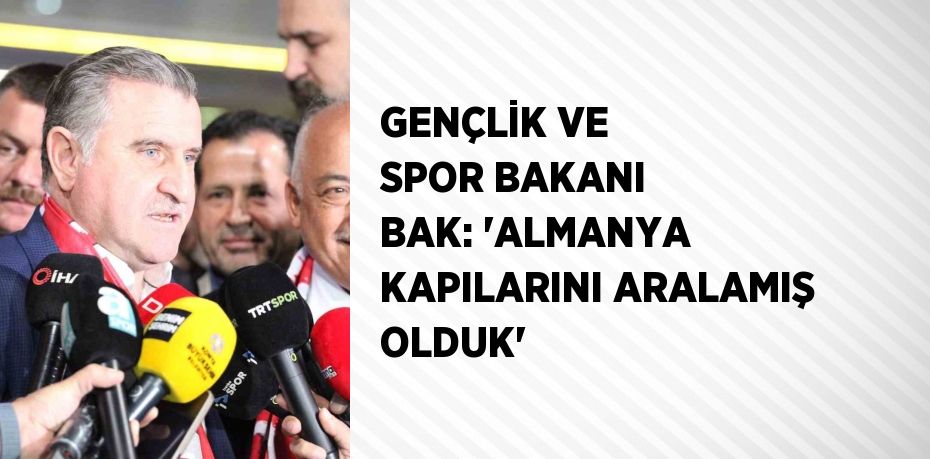 GENÇLİK VE SPOR BAKANI BAK: 'ALMANYA KAPILARINI ARALAMIŞ OLDUK'