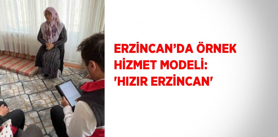 ERZİNCAN’DA ÖRNEK HİZMET MODELİ: 'HIZIR ERZİNCAN'