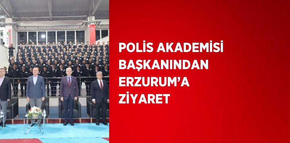 POLİS AKADEMİSİ BAŞKANINDAN ERZURUM’A ZİYARET