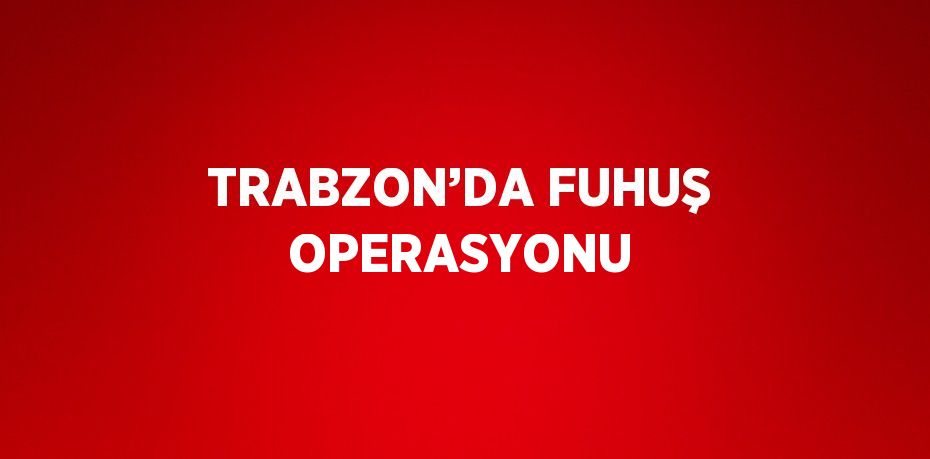 TRABZON’DA FUHUŞ OPERASYONU