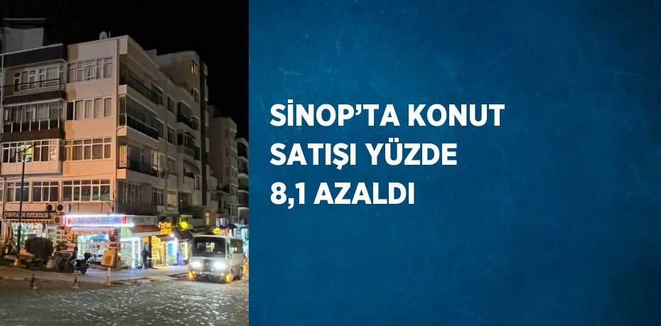 SİNOP’TA KONUT SATIŞI YÜZDE 8,1 AZALDI