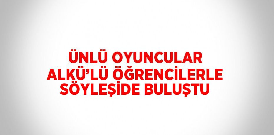 ÜNLÜ OYUNCULAR ALKÜ’LÜ ÖĞRENCİLERLE SÖYLEŞİDE BULUŞTU