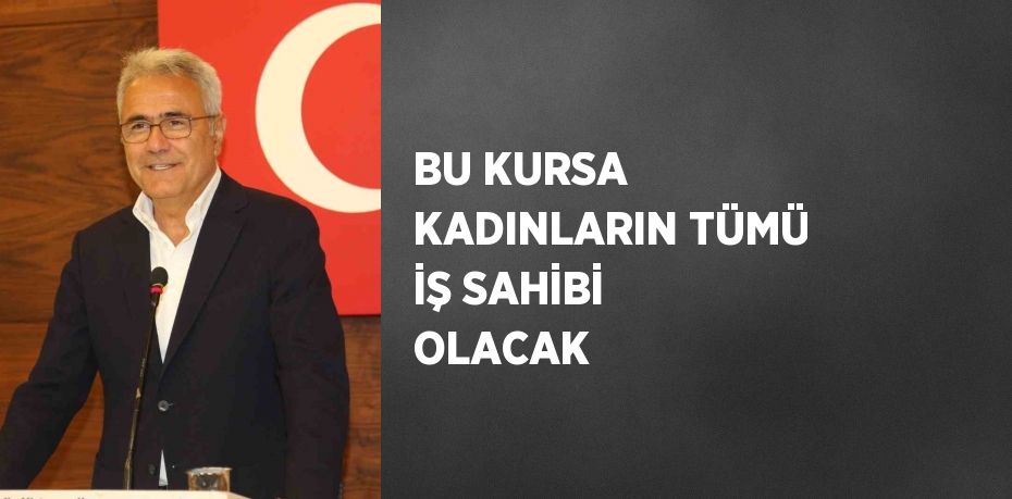 BU KURSA KADINLARIN TÜMÜ İŞ SAHİBİ OLACAK