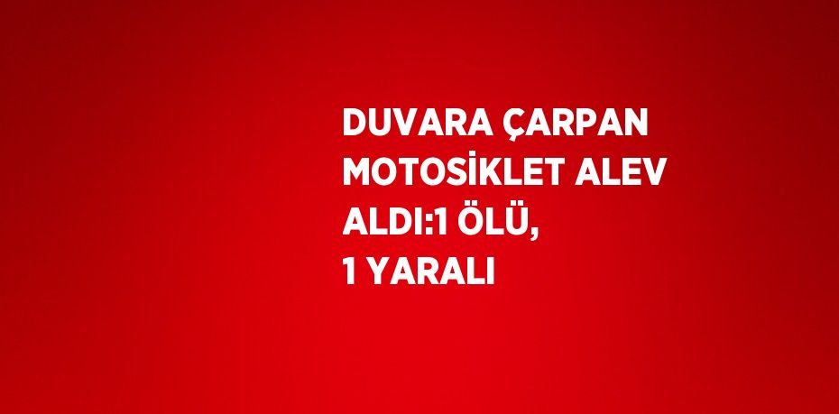 DUVARA ÇARPAN MOTOSİKLET ALEV ALDI:1 ÖLÜ, 1 YARALI